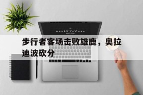 金年会入口-步行者客场击败雄鹿，奥拉迪波砍分(奥拉迪波单挑郭艾伦)