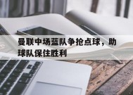 金年会入口-关于曼联中场蓝队争抢点球，助球队保住胜利的信息