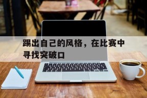 金年会下载-踢出自己的风格，在比赛中寻找突破口