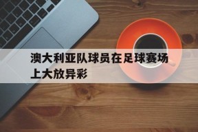 金年会入口-澳大利亚队球员在足球赛场上大放异彩