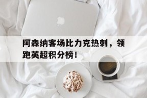 金年会登陆-关于阿森纳客场比力克热刺，领跑英超积分榜！的信息