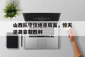 金年会官网-山西队守住绝杀局面，惊天逆袭豪取胜利