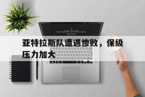 金年会官网-亚特拉斯队遭遇惨败，保级压力加大的简单介绍