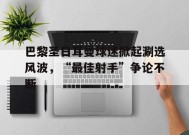 金年会下载-巴黎圣日耳曼球迷掀起涮选风波，“最佳射手”争论不断的简单介绍