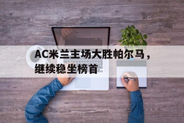 包含AC米兰主场大胜帕尔马,继续稳坐榜首的词条 包含AC米兰主场大胜帕尔马,继续稳坐榜首的词条