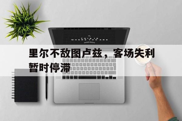 包含里尔不敌图卢兹,客场失利暂时停滞的词条 包含里尔不敌图卢兹,客场失利暂时停滞的词条
